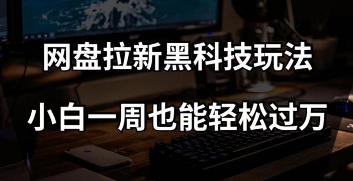 网盘拉新黑科技玩法，小白一周也能轻松过万【全套视频教程+黑科技】【揭秘】-网创星球