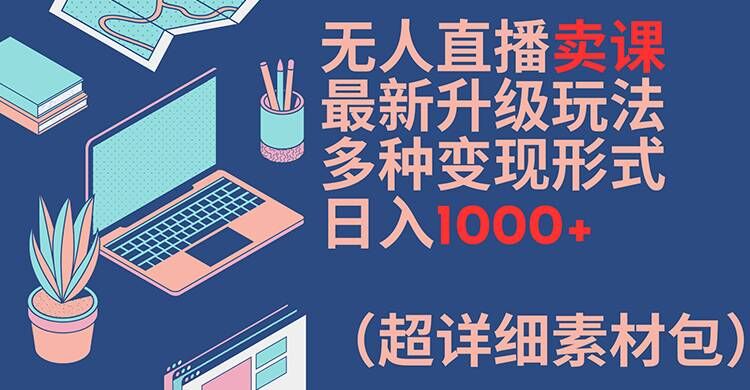 无人直播卖课最新升级玩法，多种变现形式，日入1000+(超详细素材包)【揭秘】-大熊网创