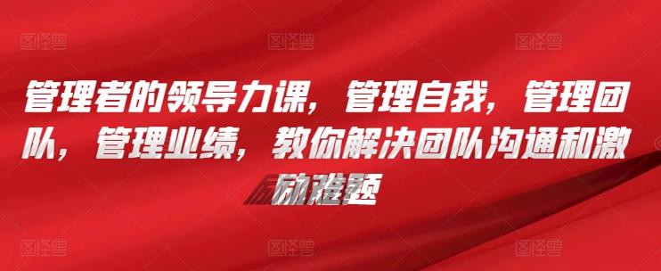管理者的领导力课，​管理自我，管理团队，管理业绩，​教你解决团队沟通和激励难题-大熊网创