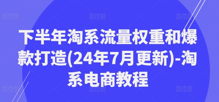 下半年淘系流量权重和爆款打造(24年7月更新)-淘系电商教程-大熊网创