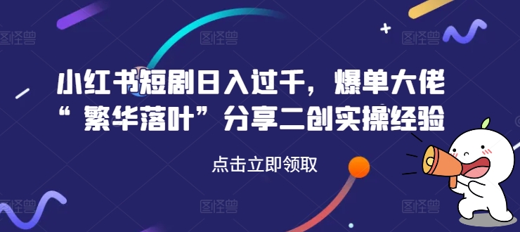小红书短剧日入过千，爆单大佬“繁华落叶”分享二创实操经验-大熊网创