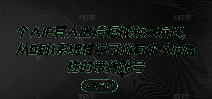 个人IP真人出镜短视频实操课，从0到1系统性学习做有个人ip属性的带货账号-大熊网创