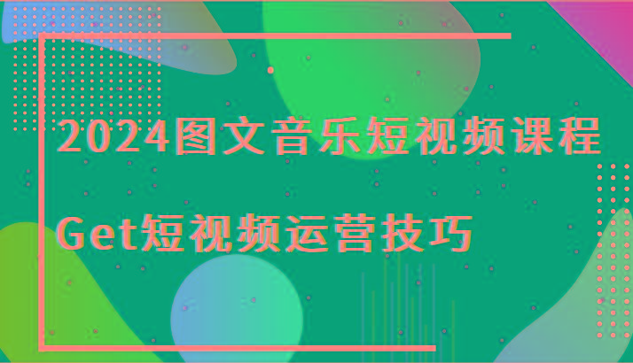 2024图文音乐短视频课程-Get短视频运营技巧-网创星球
