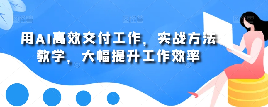 用AI高效交付工作，实战方法教学，大幅提升工作效率-网创星球