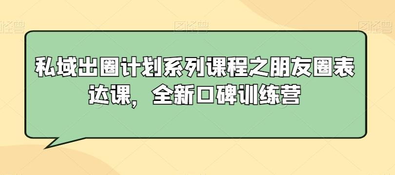 私域出圈计划系列课程之朋友圈表达课，全新口碑训练营-大熊网创