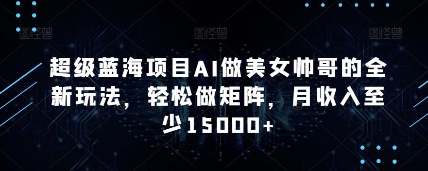超级蓝海项目AI做美女帅哥的全新玩法，轻松做矩阵，月收入至少15000+【揭秘】-大熊网创