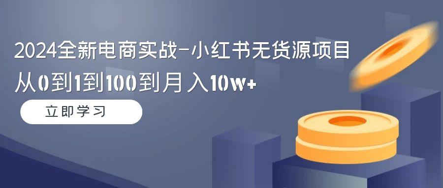 2024全新电商实战-小红书无货源项目：从0到1到100到月入10w+-大熊网创