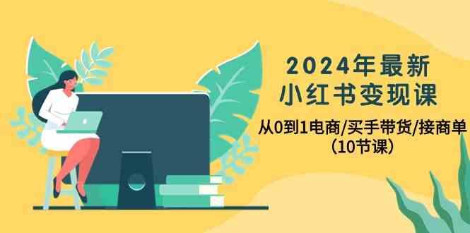 2024年最新小红书变现课，从0到1电商/买手带货/接商单(10节课)-网创星球