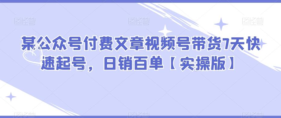 某公众号付费文章视频号带货7天快速起号，日销百单【实操版】-大熊网创