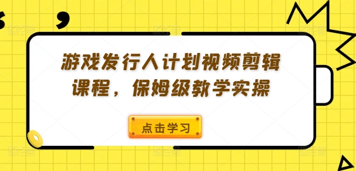游戏发行人计划视频剪辑课程，保姆级教学实操-网创星球