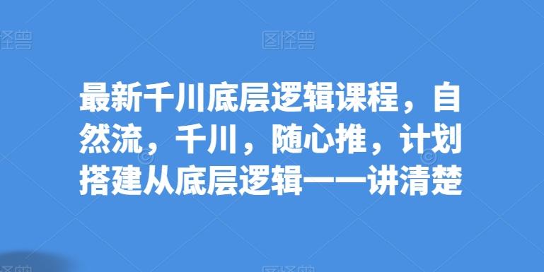 最新千川底层逻辑课程，自然流，千川，随心推，计划搭建从底层逻辑一一讲清楚-网创星球