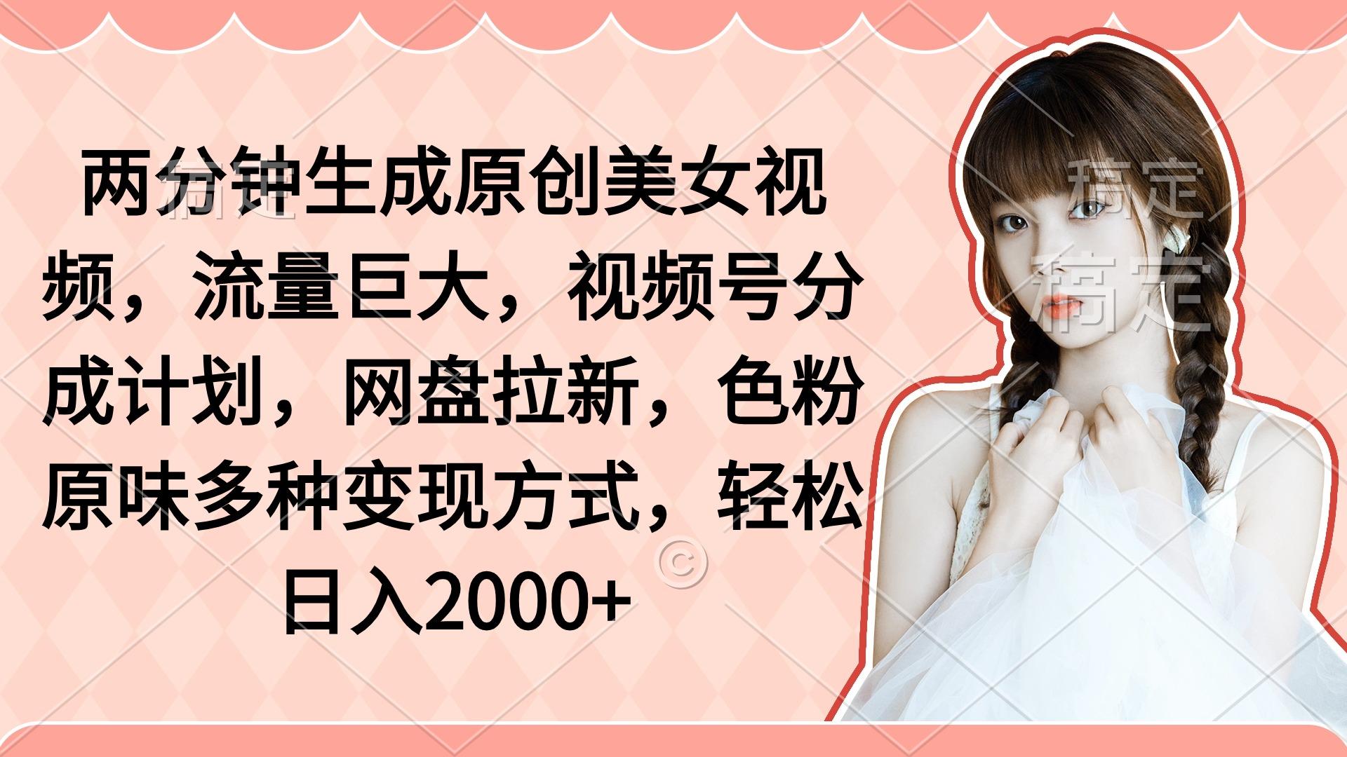 (9347期)两分钟生成原创美女视频，流量巨大，视频号分成计划，网盘拉新，色粉原…-大熊网创