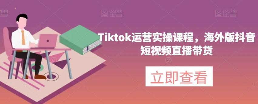 Tiktok运营实操课程，海外版抖音短视频直播带货-大熊网创