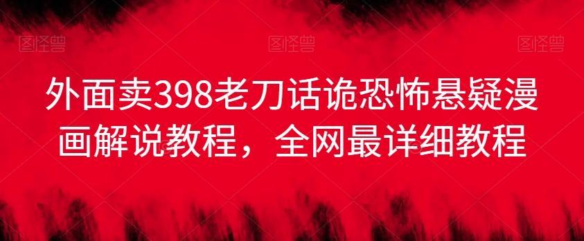 外面卖398老刀话诡恐怖悬疑漫画解说项目，全网最详细教程-大熊网创