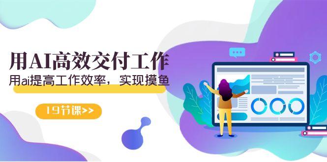 天选 打工人-用AI高效交付工作，用ai提高工作效率，实现摸鱼(19节视频课)-大熊网创