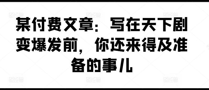 某付费文章：写在天下剧变爆发前，你还来得及准备的事儿-大熊网创