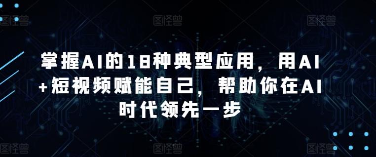 掌握AI的18种典型应用，用AI+短视频赋能自己，帮助你在AI时代领先一步-大熊网创