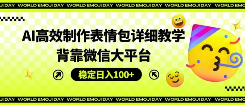 AI高效制作表情包详细教学，背靠微信大平台，稳定日入100+【揭秘】-网创星球