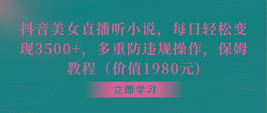 抖音美女直播听小说，每日轻松变现3500+，多重防违规操作，保姆教程(价…-大熊网创