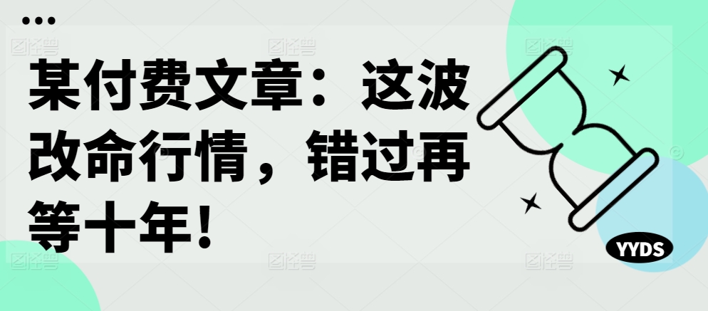 某付费文章：这波改命行情，错过再等十年!-网创星球