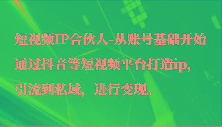短视频IP合伙人-从账号基础开始通过抖音等短视频平台打造ip，引流到私域，进行变现。-大熊网创