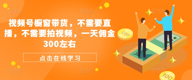视频号橱窗带货，不需要直播，不需要拍视频，一天佣金300左右-网创星球