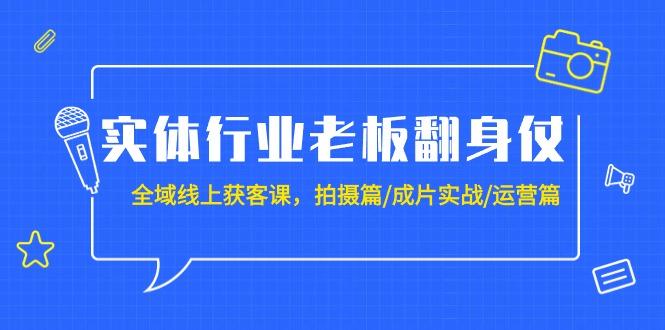 (9332期)实体行业老板翻身仗：全域-线上获客课，拍摄篇/成片实战/运营篇(20节课)-网创星球