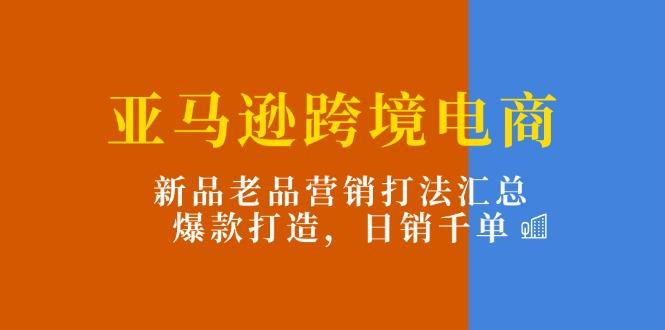 亚马逊跨境电商：新品老品营销打法汇总，爆款打造，日销千单-大熊网创