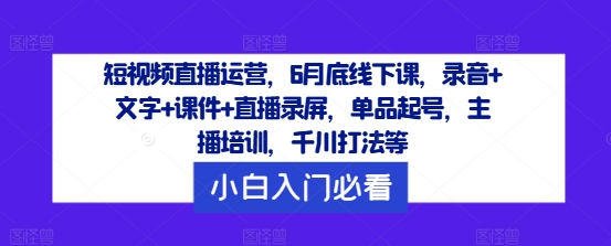 短视频直播运营，6月底线下课，录音+文字+课件+直播录屏，单品起号，主播培训，千川打法等-大熊网创