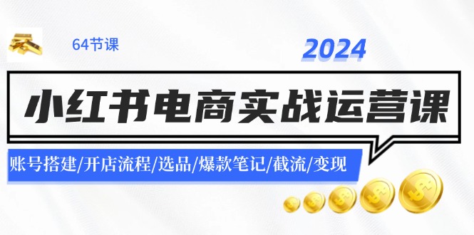 2024小红书电商实战运营课：账号搭建/开店流程/选品/爆款笔记/截流/变现-大熊网创
