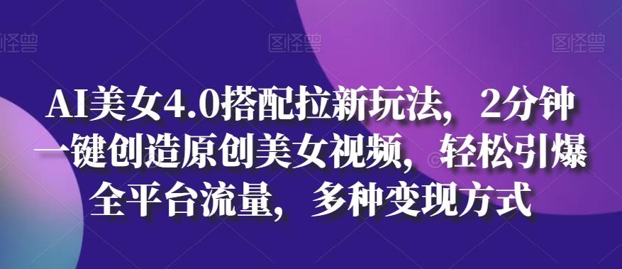 AI美女4.0搭配拉新玩法，2分钟一键创造原创美女视频，轻松引爆全平台流量，多种变现方式【揭秘】-大熊网创
