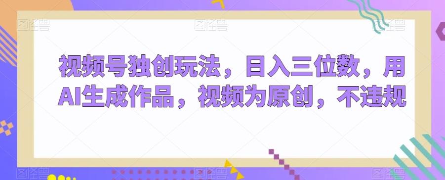 视频号独创玩法，日入三位数，用AI生成作品，视频为原创，不违规-网创星球