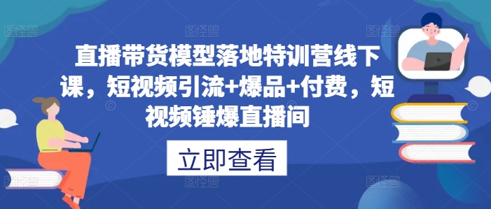 直播带货模型落地特训营线下课，​短视频引流+爆品+付费，短视频锤爆直播间-大熊网创