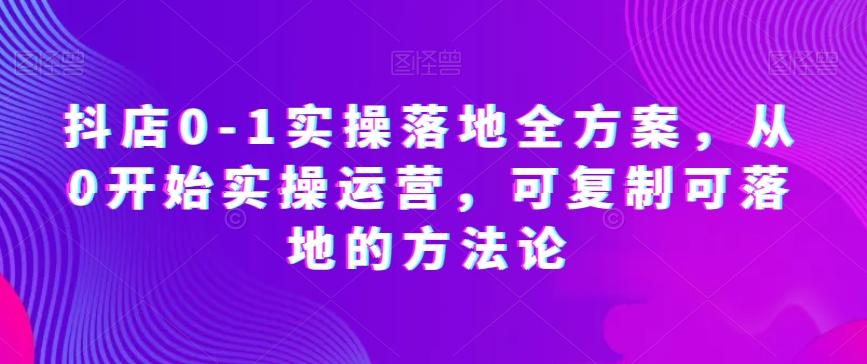 抖店0-1实操落地全方案，从0开始实操运营，可复制可落地的方法论-大熊网创