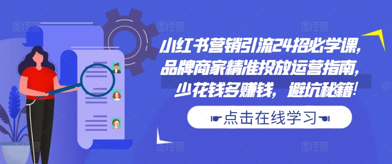 小红书营销引流24招必学课，品牌商家精准投放运营指南，少花钱多赚钱，避坑秘籍!-大熊网创
