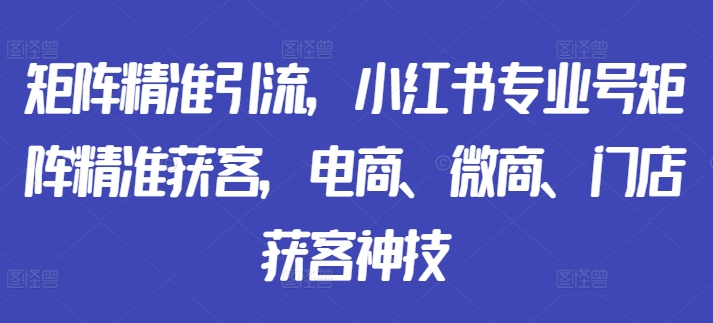 矩阵精准引流，小红书专业号矩阵精准获客，电商、微商、门店获客神技-网创星球