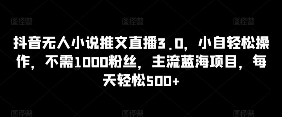 抖音无人小说推文直播3.0，小自轻松操作，不需1000粉丝，主流蓝海项目，每天轻松500+【揭秘】-大熊网创