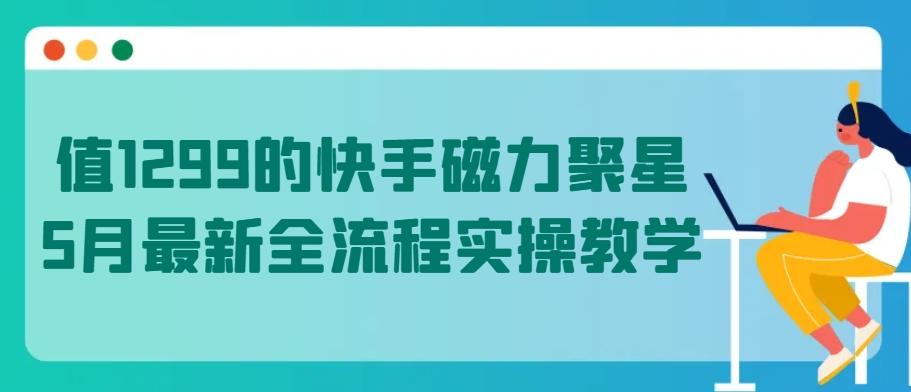 值1299的快手磁力聚星5月最新全流程实操教学【揭秘】-大熊网创