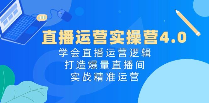 直播运营实操营4.0：学会直播运营逻辑，打造爆量直播间，实战精准运营-大熊网创