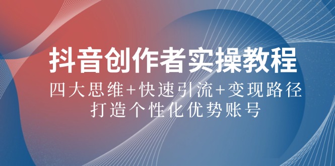 抖音创作者实操教程：四大思维+快速引流+变现路径，打造个性化优势账号-大熊网创