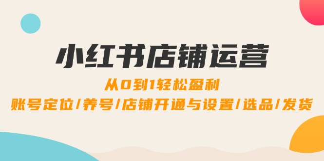 小红书店铺运营：0到1轻松盈利，账号定位/养号/店铺开通与设置/选品/发货-网创星球
