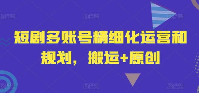 短剧多账号精细化运营和规划，搬运+原创-网创星球