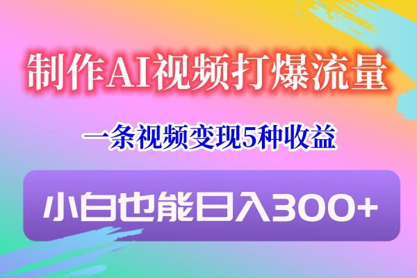 制作AI视频打爆流量，一条视频变现5种收益，小白也能日入300+-大熊网创