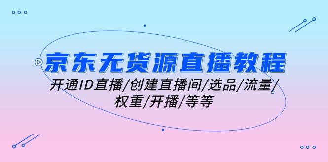 京东无货源直播教程：开通ID直播/创建直播间/选品/流量/权重/开播/等等-大熊网创