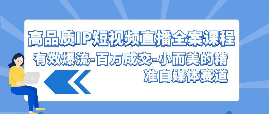 (9591期)高品质 IP短视频直播-全案课程，有效爆流-百万成交-小而美的精准自媒体赛道-大熊网创