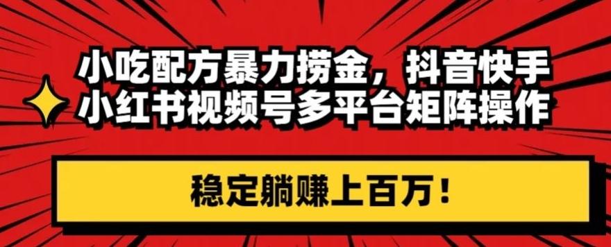 小吃配方暴力捞金，抖音快手小红书视频号多平台矩阵操作，稳定躺赚上百万！-大熊网创