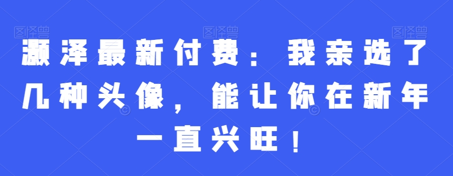 灏泽最新付费：我亲选了几种头像，能让你在新年一直兴旺！-大熊网创