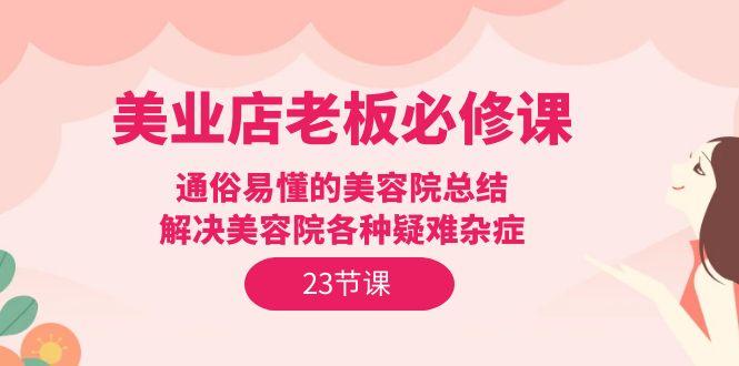 (9986期)美业店老板必修课：通俗易懂的美容院总结，解决美容院各种疑难杂症(23节)-大熊网创