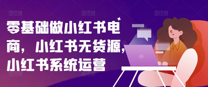 零基础做小红书电商，小红书无货源，小红书系统运营-大熊网创