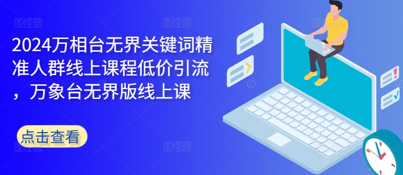 2024万相台无界关键词精准人群线上课程低价引流 ，万象台无界版线上课-网创星球